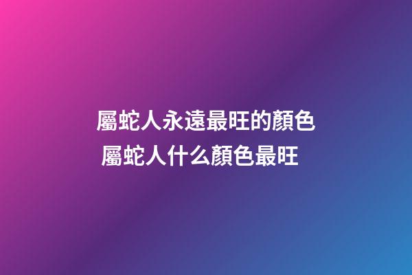 屬蛇人永遠最旺的顏色 屬蛇人什么顏色最旺-第1張-觀點-玄機派